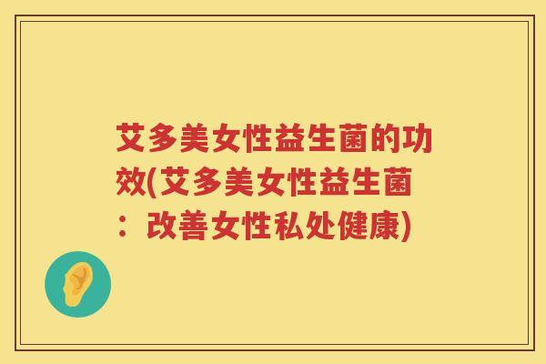艾多美女性益生菌的功效(艾多美女性益生菌:改善女性私处健康) 艾多美女性益生菌的功效(艾多美女性益生菌:改善女性私处健康)