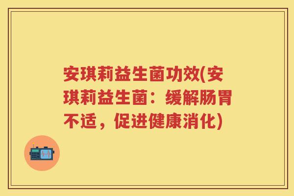 安琪莉益生菌功效(安琪莉益生菌:缓解肠胃不适,促进健康消化) 安琪莉益生菌功效(安琪莉益生菌:缓解肠胃不适,促进健康消化)