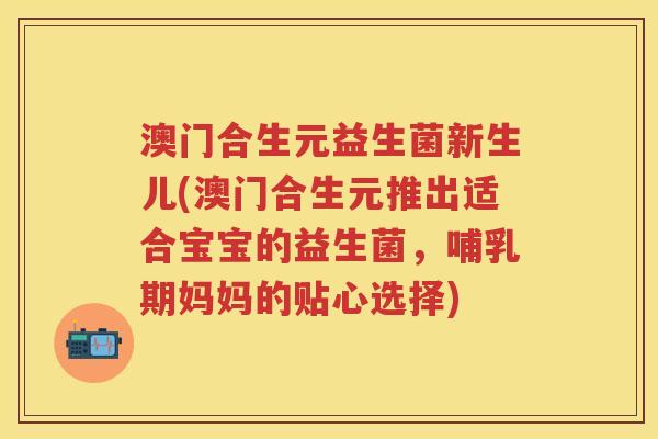 澳门合生元益生菌新生儿(澳门合生元推出适合宝宝的益生菌,哺乳期妈妈的贴心选择) 澳门合生元益生菌新生儿(澳门合生元推出适合宝宝的益生菌,哺乳期妈妈的贴心选择)