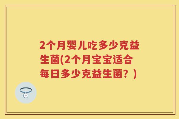 2个月婴儿吃多少克益生菌(2个月宝宝适合每日多少克益生菌?) 2个月婴儿吃多少克益生菌(2个月宝宝适合每日多少克益生菌?)