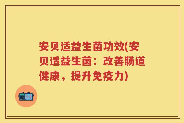 安贝适益生菌功效(安贝适益生菌:改善肠道健康,提升力) 安贝适益生菌功效(安贝适益生菌:改善肠道健康,提升力)
