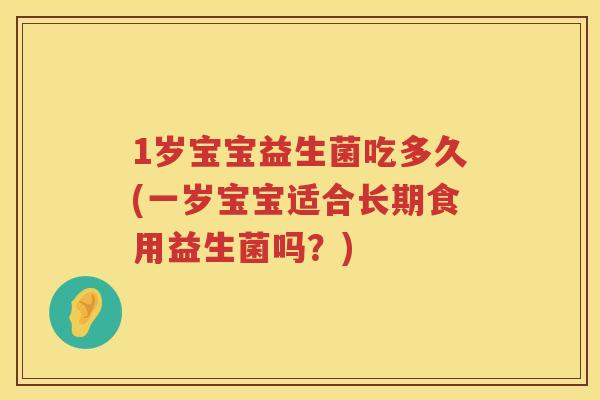 1岁宝宝益生菌吃多久(一岁宝宝适合长期食用益生菌吗?) 1岁宝宝益生菌吃多久(一岁宝宝适合长期食用益生菌吗?)