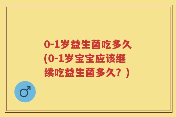 0-1岁益生菌吃多久(0-1岁宝宝应该继续吃益生菌多久?) 0-1岁益生菌吃多久(0-1岁宝宝应该继续吃益生菌多久?)