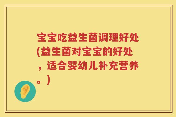 宝宝吃益生菌调理好处(益生菌对宝宝的好处,适合婴幼儿补充营养。) 宝宝吃益生菌调理好处(益生菌对宝宝的好处,适合婴幼儿补充营养。)