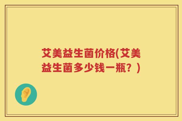 艾美益生菌价格(艾美益生菌多少钱一瓶？)