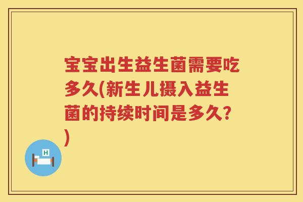 宝宝出生益生菌需要吃多久(新生儿摄入益生菌的持续时间是多久?) 宝宝出生益生菌需要吃多久(新生儿摄入益生菌的持续时间是多久?)