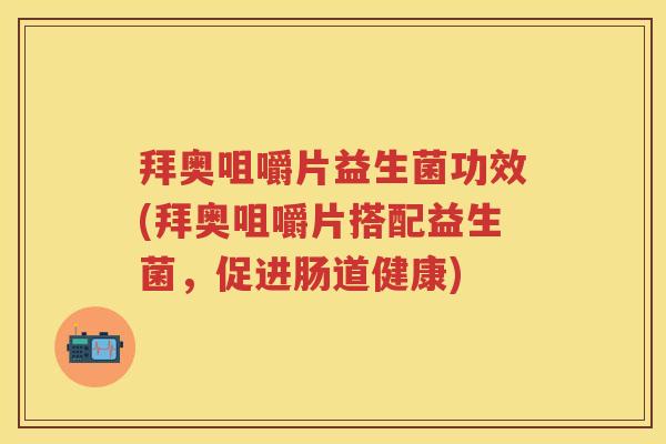 拜奥咀嚼片益生菌功效(拜奥咀嚼片搭配益生菌，促进肠道健康)
