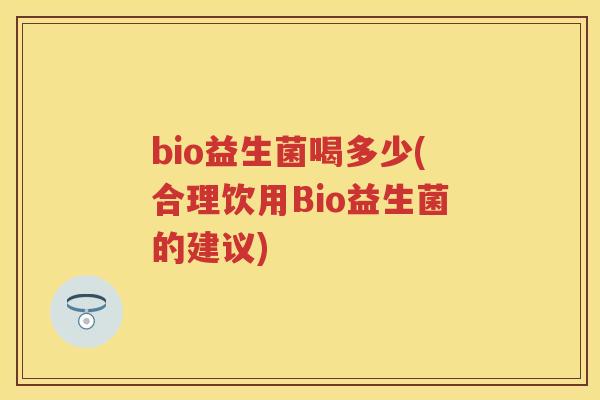 bio益生菌喝多少(合理饮用Bio益生菌的建议) bio益生菌喝多少(合理饮用Bio益生菌的建议)