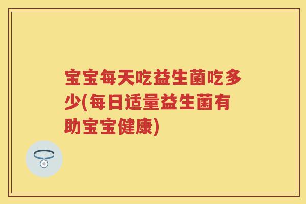 宝宝每天吃益生菌吃多少(每日适量益生菌有助宝宝健康) 宝宝每天吃益生菌吃多少(每日适量益生菌有助宝宝健康)
