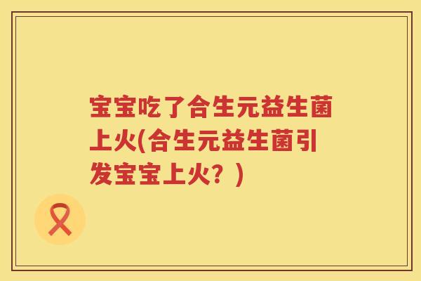 宝宝吃了合生元益生菌上火(合生元益生菌引发宝宝上火?) 宝宝吃了合生元益生菌上火(合生元益生菌引发宝宝上火?)
