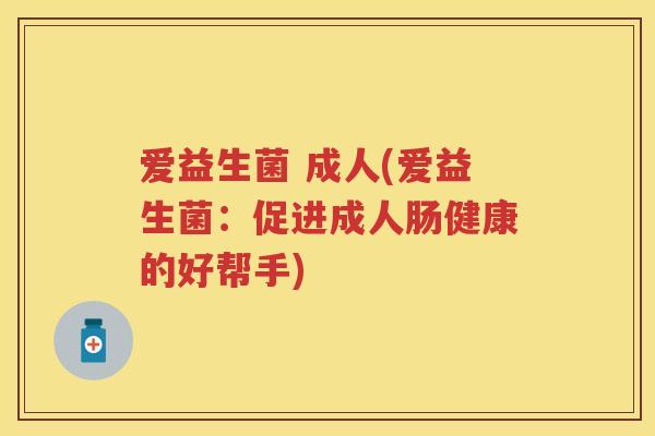 爱益生菌 成人(爱益生菌:促进成人肠健康的好帮手) 爱益生菌 成人(爱益生菌:促进成人肠健康的好帮手)