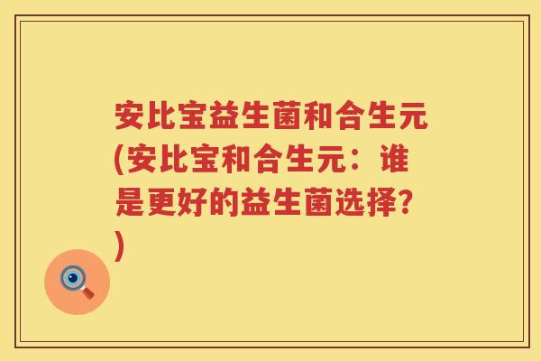 安比宝益生菌和合生元(安比宝和合生元:谁是更好的益生菌选择?) 安比宝益生菌和合生元(安比宝和合生元:谁是更好的益生菌选择?)