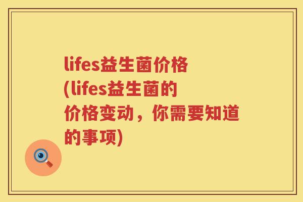 lifes益生菌价格(lifes益生菌的价格变动，你需要知道的事项)