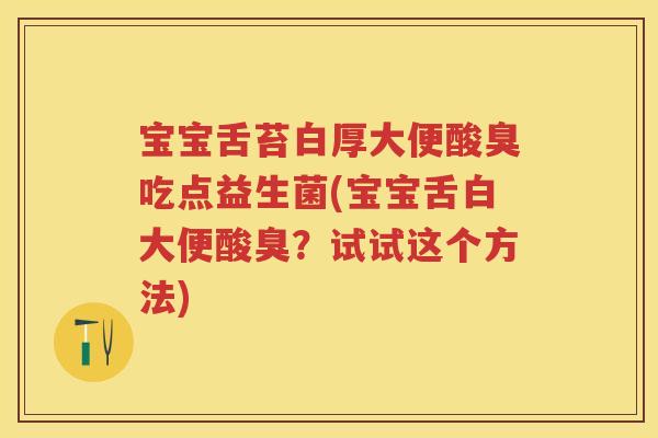 宝宝舌苔白厚大便酸臭吃点益生菌(宝宝舌白大便酸臭?试试这个方法) 宝宝舌苔白厚大便酸臭吃点益生菌(宝宝舌白大便酸臭?试试这个方法)