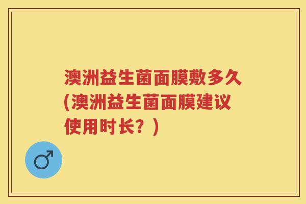 澳洲益生菌面膜敷多久(澳洲益生菌面膜建议使用时长？)