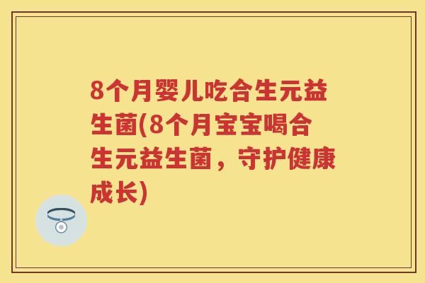 8个月婴儿吃合生元益生菌(8个月宝宝喝合生元益生菌,守护健康成长) 8个月婴儿吃合生元益生菌(8个月宝宝喝合生元益生菌,守护健康成长)