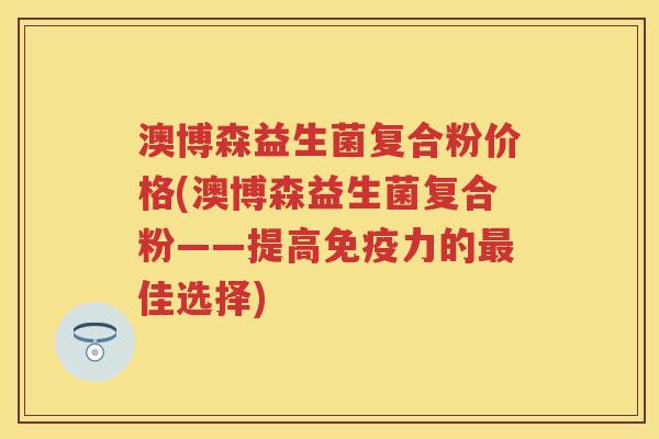澳博森益生菌复合粉价格(澳博森益生菌复合粉——提高力的佳选择) 澳博森益生菌复合粉价格(澳博森益生菌复合粉——提高力的佳选择)