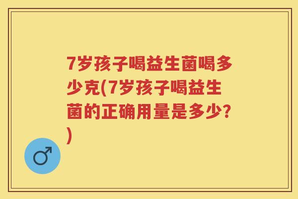 7岁孩子喝益生菌喝多少克(7岁孩子喝益生菌的正确用量是多少?) 7岁孩子喝益生菌喝多少克(7岁孩子喝益生菌的正确用量是多少?)