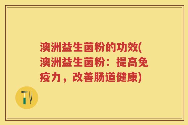 澳洲益生菌粉的功效(澳洲益生菌粉：提高力，改善肠道健康)