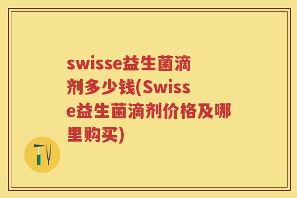 swisse益生菌滴剂多少钱(Swisse益生菌滴剂价格及哪里购买)