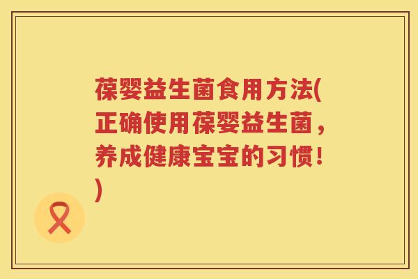 葆婴益生菌食用方法(正确使用葆婴益生菌,养成健康宝宝的习惯!) 葆婴益生菌食用方法(正确使用葆婴益生菌,养成健康宝宝的习惯!)