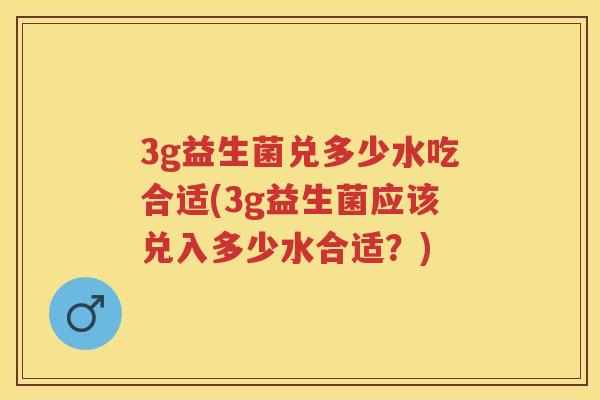 3g益生菌兑多少水吃合适(3g益生菌应该兑入多少水合适?) 3g益生菌兑多少水吃合适(3g益生菌应该兑入多少水合适?)