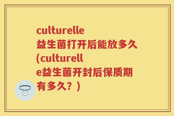 culturelle益生菌打开后能放多久(culturelle益生菌开封后保质期有多久？)