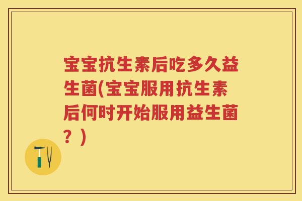 宝宝抗生素后吃多久益生菌(宝宝服用抗生素后何时开始服用益生菌?) 宝宝抗生素后吃多久益生菌(宝宝服用抗生素后何时开始服用益生菌?)