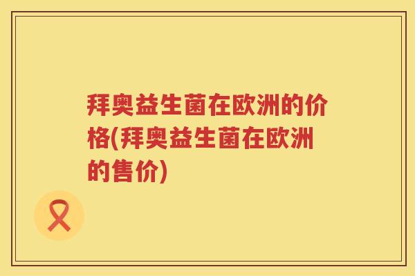 拜奥益生菌在欧洲的价格(拜奥益生菌在欧洲的售价) 拜奥益生菌在欧洲的价格(拜奥益生菌在欧洲的售价)
