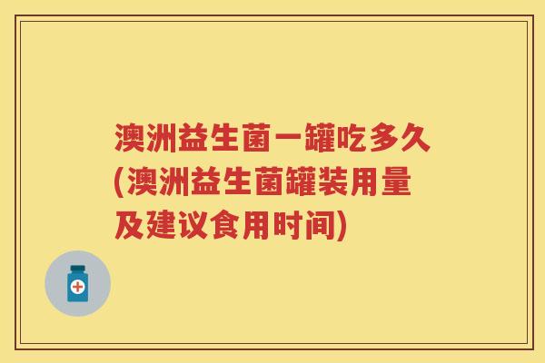澳洲益生菌一罐吃多久(澳洲益生菌罐装用量及建议食用时间) 澳洲益生菌一罐吃多久(澳洲益生菌罐装用量及建议食用时间)