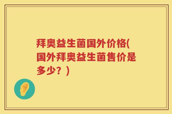 拜奥益生菌国外价格(国外拜奥益生菌售价是多少?) 拜奥益生菌国外价格(国外拜奥益生菌售价是多少?)