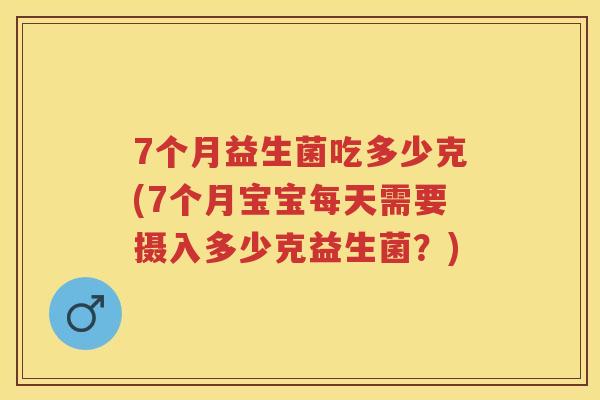 7个月益生菌吃多少克(7个月宝宝每天需要摄入多少克益生菌?) 7个月益生菌吃多少克(7个月宝宝每天需要摄入多少克益生菌?)