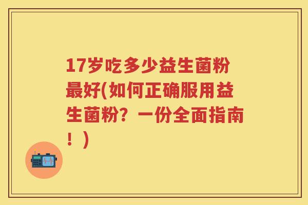 17岁吃多少益生菌粉好(如何正确服用益生菌粉?一份全面指南!) 17岁吃多少益生菌粉好(如何正确服用益生菌粉?一份全面指南!)