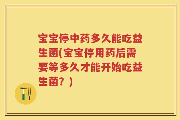 宝宝停多久能吃益生菌(宝宝停用药后需要等多久才能开始吃益生菌?) 宝宝停多久能吃益生菌(宝宝停用药后需要等多久才能开始吃益生菌?)