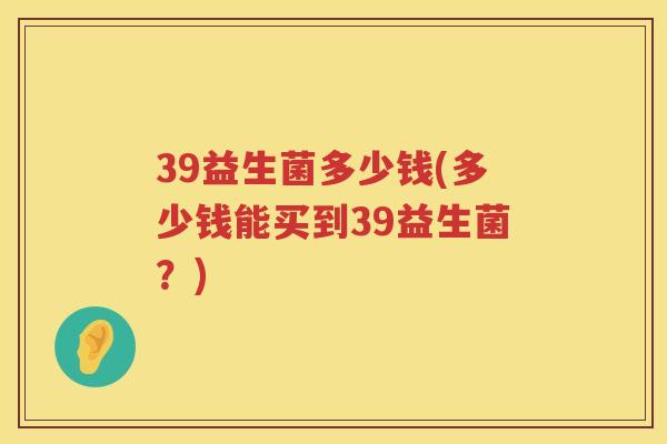 39益生菌多少钱(多少钱能买到39益生菌？)