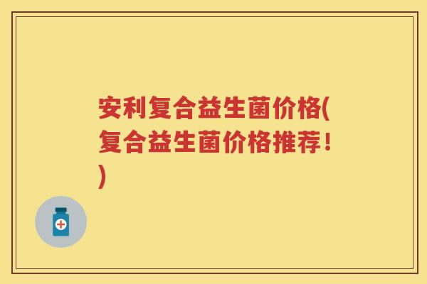 安利复合益生菌价格(复合益生菌价格推荐!) 安利复合益生菌价格(复合益生菌价格推荐!)