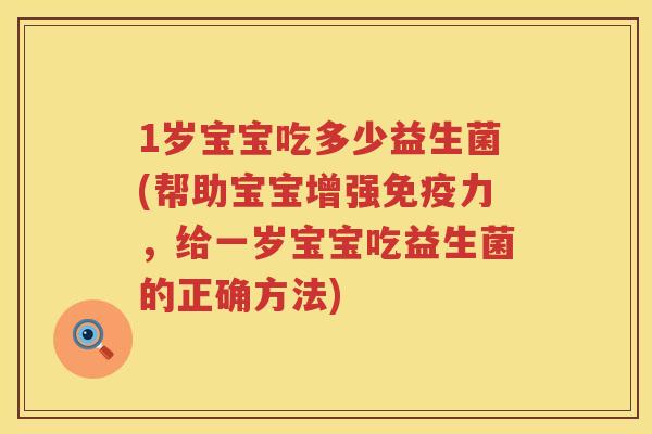 1岁宝宝吃多少益生菌(帮助宝宝增强力,给一岁宝宝吃益生菌的正确方法) 1岁宝宝吃多少益生菌(帮助宝宝增强力,给一岁宝宝吃益生菌的正确方法)
