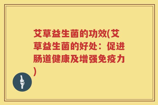 艾草益生菌的功效(艾草益生菌的好处:促进肠道健康及增强力) 艾草益生菌的功效(艾草益生菌的好处:促进肠道健康及增强力)