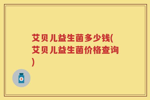 艾贝儿益生菌多少钱(艾贝儿益生菌价格查询) 艾贝儿益生菌多少钱(艾贝儿益生菌价格查询)