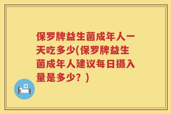 保罗牌益生菌成年人一天吃多少(保罗牌益生菌成年人建议每日摄入量是多少?) 保罗牌益生菌成年人一天吃多少(保罗牌益生菌成年人建议每日摄入量是多少?)