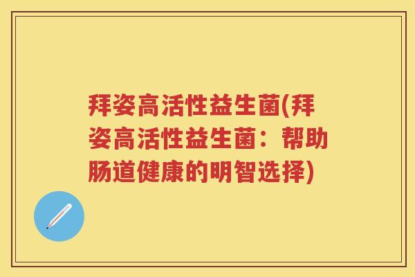 拜姿高活性益生菌(拜姿高活性益生菌:帮助肠道健康的明智选择) 拜姿高活性益生菌(拜姿高活性益生菌:帮助肠道健康的明智选择)