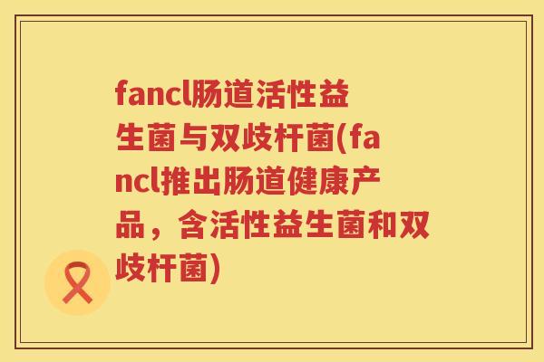 fancl肠道活性益生菌与双歧杆菌(fancl推出肠道健康产品,含活性益生菌和双歧杆菌) fancl肠道活性益生菌与双歧杆菌(fancl推出肠道健康产品,含活性益生菌和双歧杆菌)