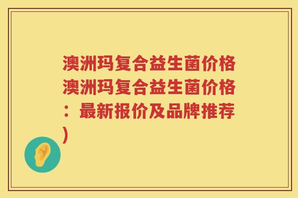 澳洲玛复合益生菌价格澳洲玛复合益生菌价格:新报价及品牌推荐) 澳洲玛复合益生菌价格澳洲玛复合益生菌价格:新报价及品牌推荐)