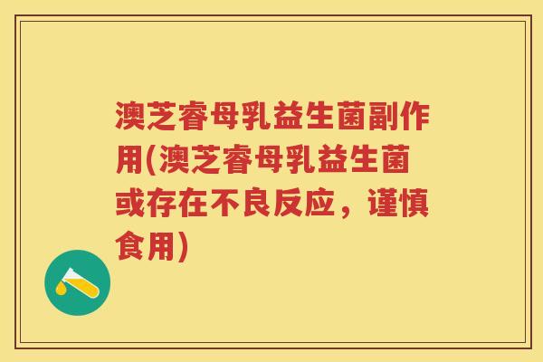 澳芝睿母乳益生菌副作用(澳芝睿母乳益生菌或存在不良反应,谨慎食用) 澳芝睿母乳益生菌副作用(澳芝睿母乳益生菌或存在不良反应,谨慎食用)