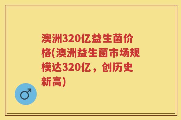 澳洲320亿益生菌价格(澳洲益生菌市场规模达320亿,创历史新高) 澳洲320亿益生菌价格(澳洲益生菌市场规模达320亿,创历史新高)