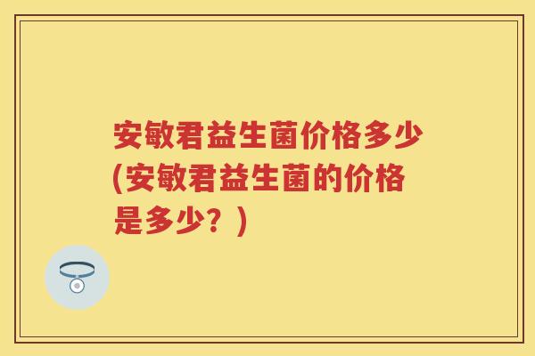 安敏君益生菌价格多少(安敏君益生菌的价格是多少？)
