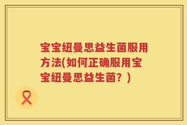 宝宝纽曼思益生菌服用方法(如何正确服用宝宝纽曼思益生菌？)