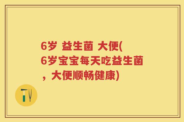 6岁 益生菌 大便(6岁宝宝每天吃益生菌,大便顺畅健康) 6岁 益生菌 大便(6岁宝宝每天吃益生菌,大便顺畅健康)
