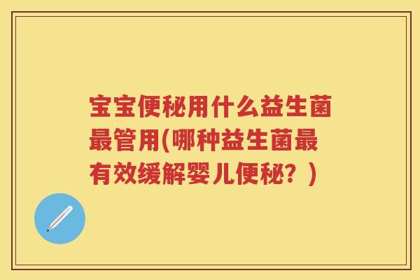宝宝用什么益生菌管用(哪种益生菌有效缓解婴儿?) 宝宝用什么益生菌管用(哪种益生菌有效缓解婴儿?)