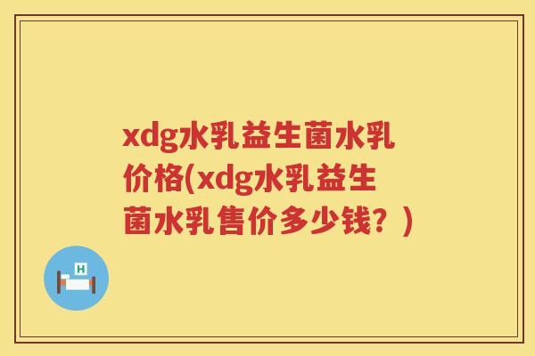 xdg水乳益生菌水乳价格(xdg水乳益生菌水乳售价多少钱?) xdg水乳益生菌水乳价格(xdg水乳益生菌水乳售价多少钱?)